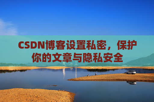 CSDN博客设置私密，保护你的文章与隐私安全