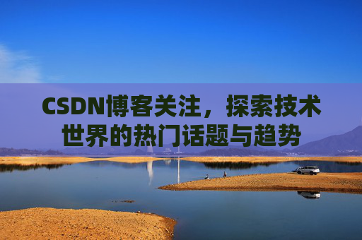 CSDN博客关注，探索技术世界的热门话题与趋势