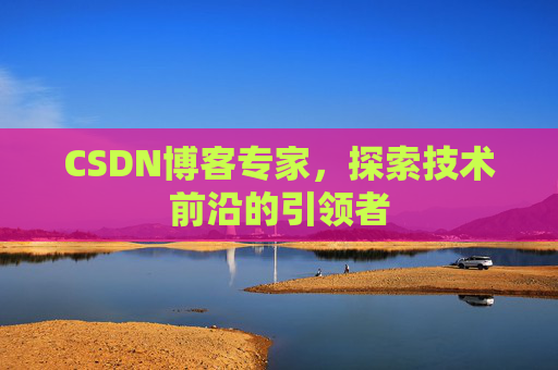 CSDN博客专家，探索技术前沿的引领者