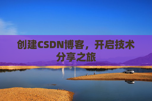 创建CSDN博客,开启技术分享之旅 创建CSDN博客,开启技术分享之旅