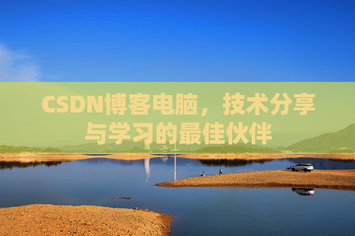CSDN博客电脑,技术分享与学习的最佳伙伴